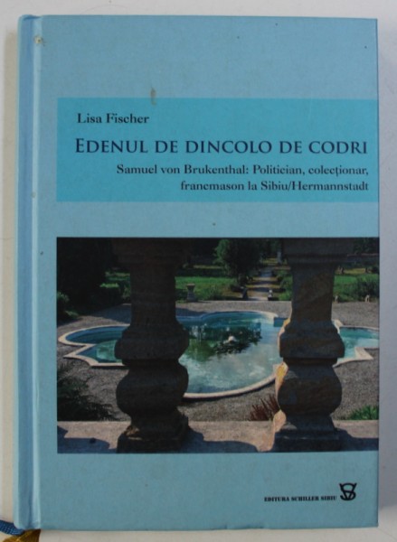 EDENUL DE DINCOLO DE CODRI - SAMUEL VON BRUKENTHAL : POLITICIAN , COLECTIONAR , FRANCMASON LA SIBIU / HERMANNSTADT de LISA FISCHER , 2007