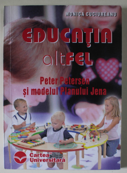 EDUCATIA ALTFEL , PETER PETERSEN SI MODELUL PLANULUI JENA de MONICA CUCIUREANU , 2006 , DEDICATIE *