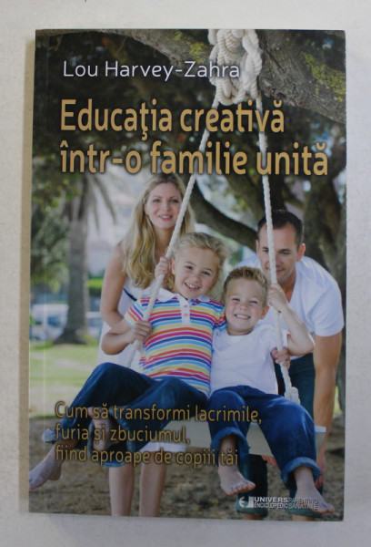 EDUCATIA CREATIVA INTR0 O FAMILIE UNITA  -  CUM SA TRANSFORMI LACRIMILE , FURIA SI ZBUCIUMUL FFIND APROAPE DE COPIII TAI de LOU HARVEY - ZAHRA , 2015