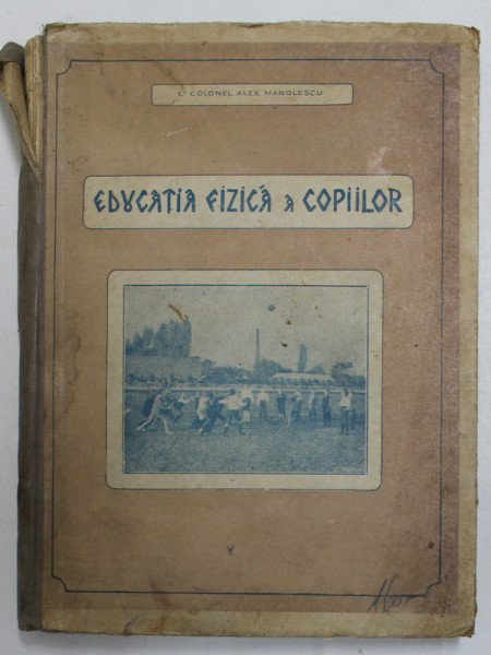 EDUCATIA FIZICA A COPIILOR. NOTIUNI DE PEDAGOGIE SI ORGANIZARE PENTRU CRESTEREA COPIILOR, VARSTA 1-15 ANI de ALEX. MANOLESCU  1927