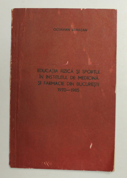 EDUCATIA FIZICA SI SPORTUL IN INSTITITUL DE MEDICINA SI FARMACIE DIN BUCURESTI 1970 - 1985 de OCTAVIAN  BANATAN , APARUTA 1985