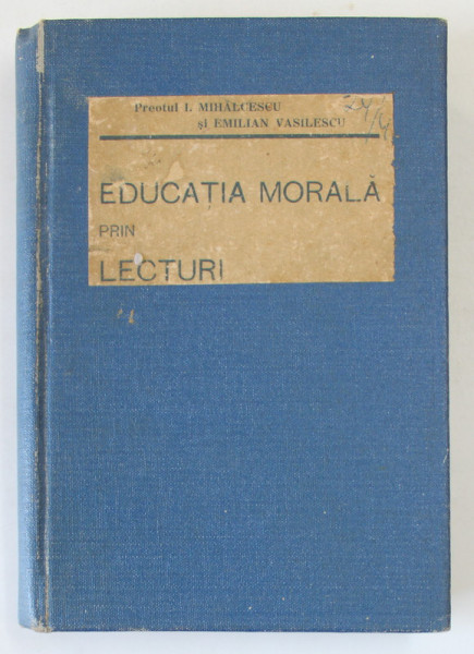 EDUCATIA MORALA PRIN LECTURI , BUCATI ALESE DIN SCRIITORII ROMANI SI STRAINI de PREOTUL I. MIHALCESCU si EMILIAN VASILESCU , 1934 ,
