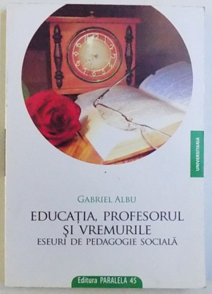EDUCATIA, PROFESORUL SI VREMURILE, ESEURI DE PEDAGOGIE SOCIALA de GABRIEL ALBU, 2009 *DEDICATIE