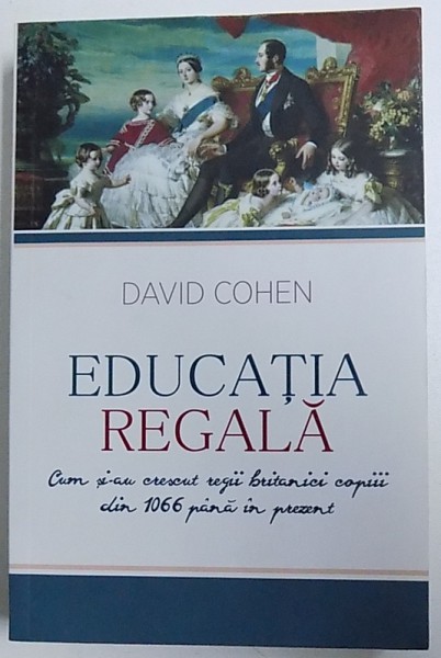 EDUCATIA REGALA  - CUM SI - AU CRESCUT REGII BRITANICI COPIII DIN 1066 PANA IN PREZENT de DAVID COHEN , 2015