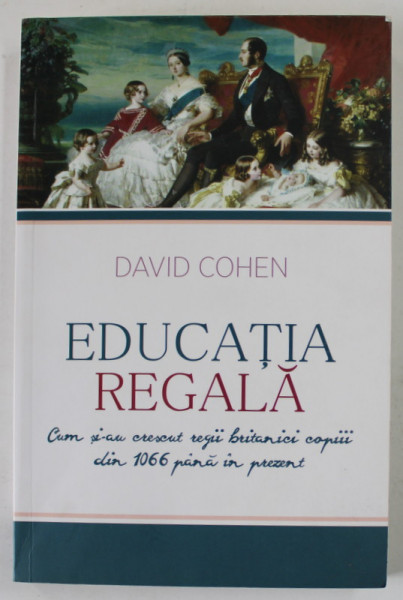 EDUCATIA REGALA , CUM SI - AU CRESCUT REGII BRITANICI COPIII DIN 1066 PANA IN PREZENT de DAVID COHEN , 2015