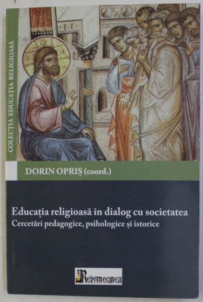 EDUCATIA RELIGIOASA IN DIALOG CU SOCIETATEA - CERCETARI PEDAGOGICE , PSIHOLOGICE SI ISTORICE de DORIN OPRIS , 2010