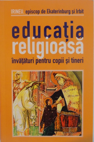 EDUCATIA RELIGIOASA , INVATATURI PENTRU COPII SI TINERI de IRINEU , EPISCOP DE EKATERINBURG SI IRBIT , 2002