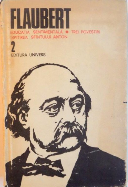 EDUCATIA SENTIMENTALA , TREI POVESTIRI , ISPITIREA SFANTULUI ANTON , VOL. II de FLAUBERT , Bucuresti 1982