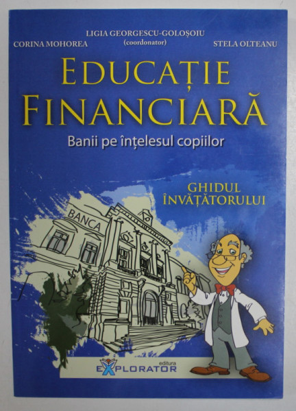 EDUCATIE FINANCIARA  , BANII PE INTELESUL COPIILOR , coordonator LIGIA GEORGESCU - GOLOSOIU , GHIDUL INVATATORULUI , 2013