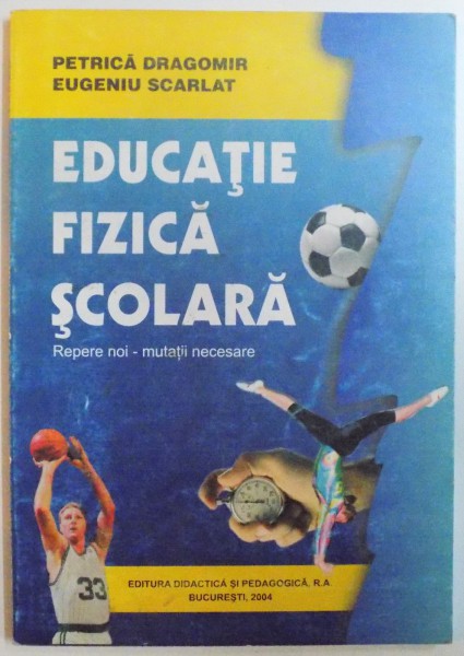 EDUCATIE FIZICA SCOLARA , REPERE NOI-MUTATII NECESARE de PETRICA DRAGOMIR , EUGENIU SCARLAT , 2004