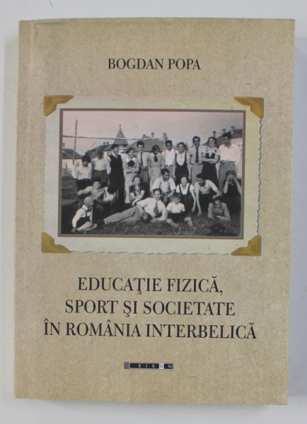 EDUCATIE FIZICA , SPORT SI SOCIETATE IN ROMANIA INTERBELICA de BOGDAN POPA , 2013
