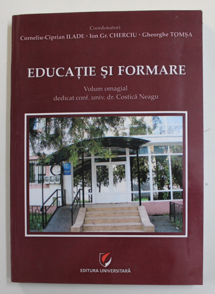 EDUCATIE SI FORMARE - VOLUM  OMAGIAL DEDICAT CONF. UNIV . DR. COSTICA NEAGU , de CORNELIU - CIPRIAN ILADE ...GHEORGHE TOMSA , 2016