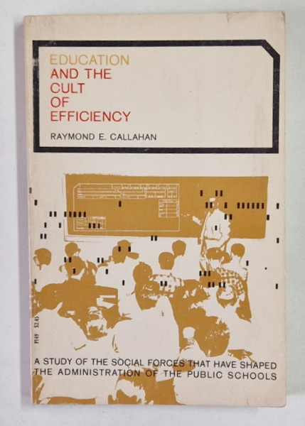 EDUCATION AND THE CULT OF EFFICIENCY , A STUDY OF THE SOCIAL FORCES THAT HAVE SHAPED THE ADMINISTRATION OF THE PUBLIC SCHOOLS by RAYMOND E. CALLAHAN , 1972