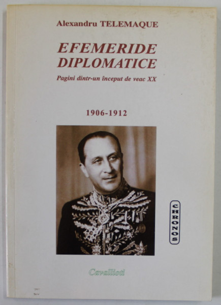 EFEMERIDE DIPLOMATICE , PAGINI DINTR- UN INCEPUT DE VEAC XX 1906 -1912 de ALEXANDRU TELEMAQUE , 2007