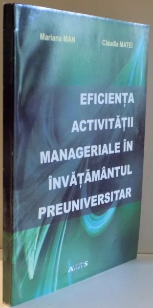 EFICIENTA ACTIVITATII MANAGERIALE IN INVATAMANTUL PREUNIVERSITAR de MARIANA MAN, CLAUDIA MATEI , 2006