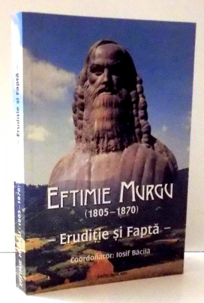 EFTIMIE MURGU (1805-1870) , ERUDITIE SI FAPTA de IOSIF BACILA , 2009