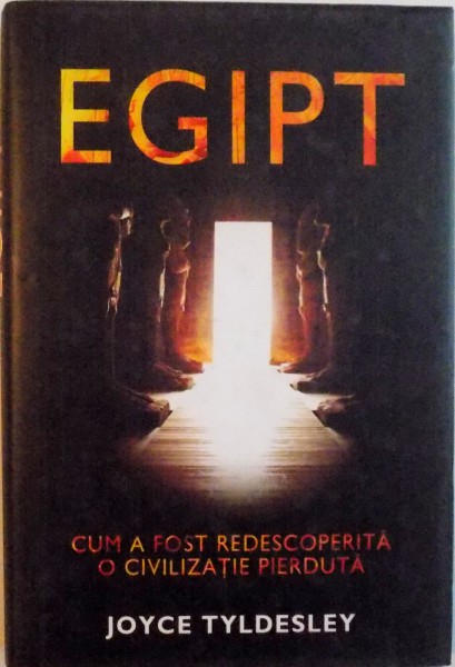 EGIPT, CUM A FOST REDESCOPERITA O CIVILIZATIE PIERDUTA de JOYCE TYLDESLEY, 2008