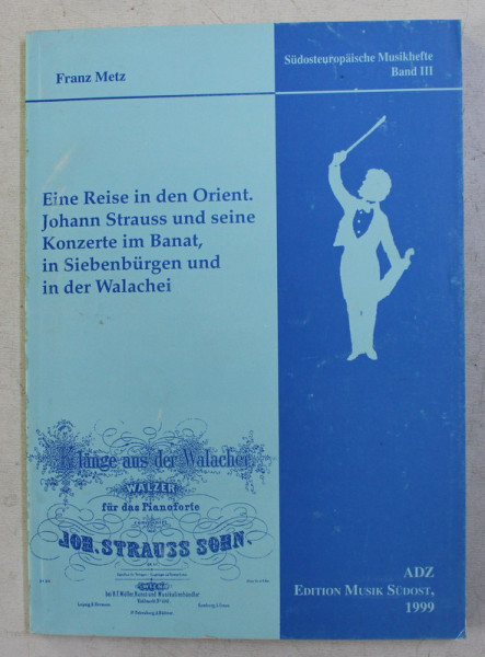 EINE REISE IN DEN ORIENT , JOHANN STRAUSS UND SEINE KONZERTE IM BANAT , IN SIEBENBURGEN UND IN DER WALACHEI ( O CALATORIE SPRE ORIENT , JOHANN STRAUSS IN BANAT , TRANSILVANIA SI TARA ROMANEASCA ) , von FRANZ METZ , 1999