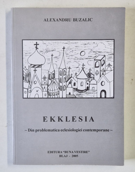 EKKLESIA , DIN PROBLEMATICA ECLESIOLOGIEI CONTEMPORANE de ALEXANDRU BUZALIC , 2005