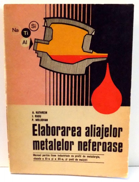 ELABORAREA ALIAJELOR METALELOR NEFEROASE MANUAL PENTRU LICEE , de A. KATHREIN , 1978