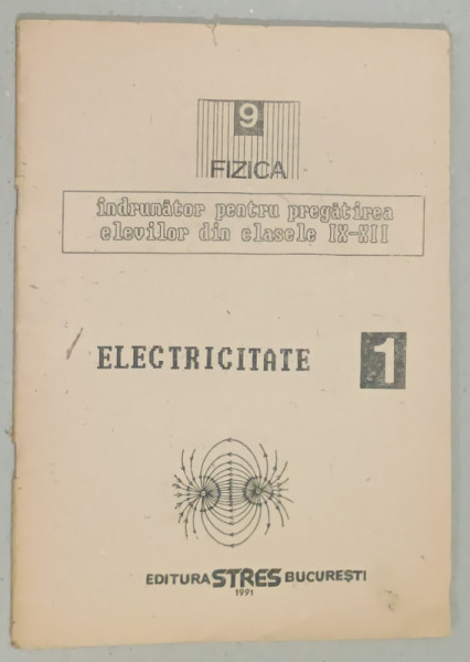 ELECTRICITATE , INDRUMATOR PENTRU PREGATIREA ELEVILOR DIN CLASELE IX - XII , VOLUMUL I , 1991