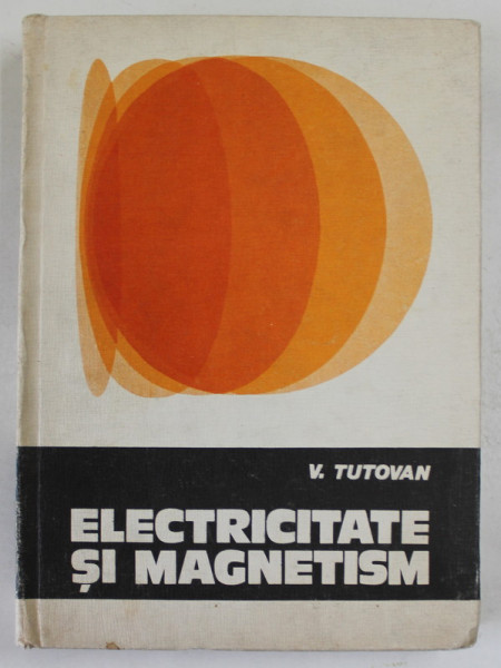 ELECTRICITATE SI MAGNETISM de VASILE TUTOVAN , VOLUMUL I , 1984