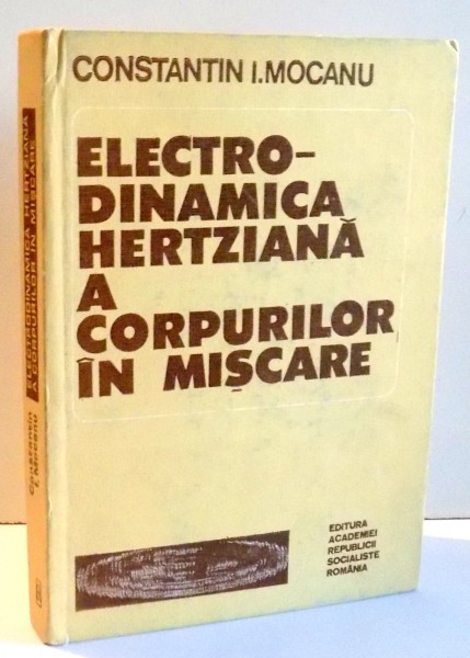 ELECTRO-DINAMICA HERTZIANA A CORPURILOR IN MISCARE de CONSTANTIN I. MOCANU , 1985