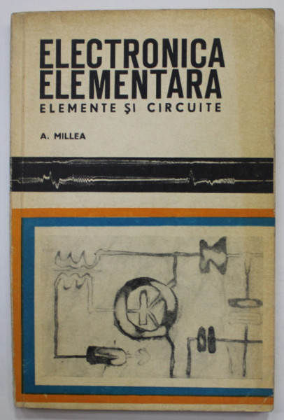 ELECTRONICA ELEMENTARA , ELEMENTE SI CIRCUITE de A. MILLEA , 1969