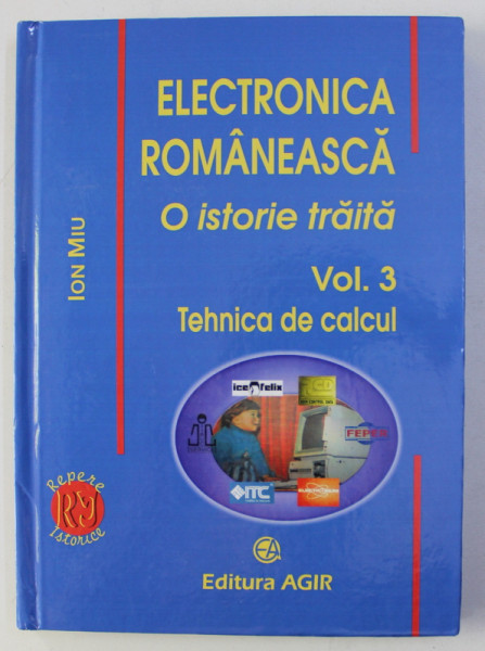 ELECTRONICA ROMANEASCA - O ISTORIE TRAITA VOLUMUL 3 - TEHNICA DE CALCUL , coordonator ION MIU , 2013