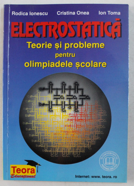 ELECTROSTATICA - TEORIE SI PROBLEME PENTRU OLIMPIADELE SCOLARE de RODICA IONESCU , CRISTINA ONEA , ION TOMA , 1998
