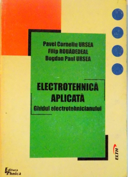ELECTROTEHNICA APLICATA, GHIDUL ELECTROTEHNICIANULUI de PAVEL CORNELIU URSEA, FILIP ROUADEDEAL, BOGDAN PAUL URSEA, 2000