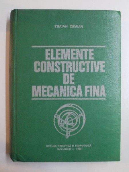 ELEMENTE CONSTRUCTIVE DE MECANICA FINA de TRAIAN DEMIAN , EDITIA A II A REVAZUTA SI COMPLETATA 1980