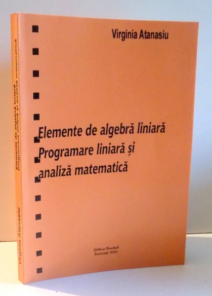 ELEMENTE DE ALGEBRA LINIARA - PROGRAMARE LINIARA SI ANALIZA MATEMATICA de VIRGINIA ATANASIU , 2003