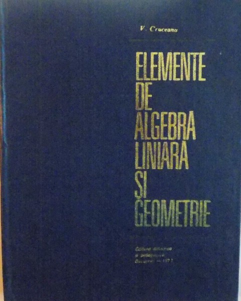 ELEMENTE DE ALGEBRA LINIARA SI GEOMETRIE de V. CRUCEANU, 1973