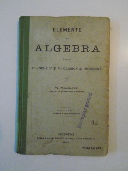 ELEMENTE DE ALGEBRA PENTRU CLASELE V SI VI CLASICA SI MODERNA de AL. MANICATIDE, CONTINE DEDICATIA AUTORULUI CATRE SPIRU HARET, EDITIA I  1904