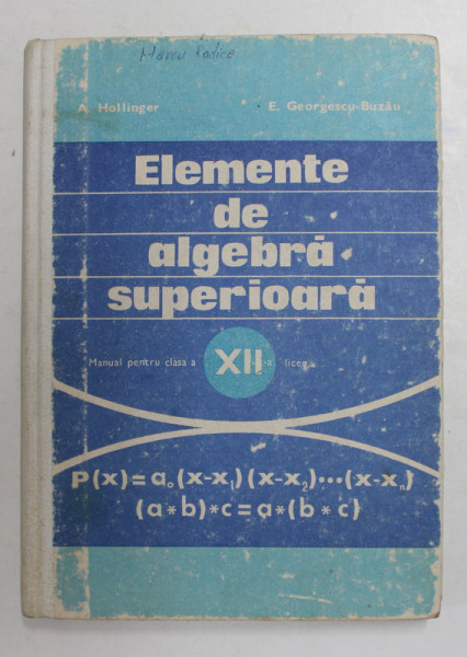 ELEMENTE DE ALGEBRA SUPERIOARA , CLASA A - XII -A de A. HOLLINGER si E. GEORGESCU - BUZAU , 1978