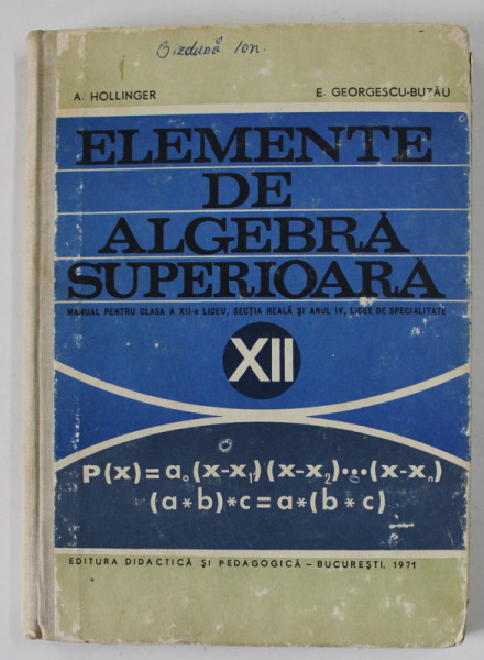 ELEMENTE DE ALGEBRA SUPERIOARA  de A. HOLLINGER si E. GEORGESCU - BUZAU , MANUAL PENTRU CLASA A XII-A LICEU , 1971 , COPERTA CU URME DE UZURA