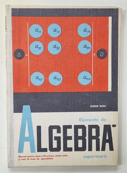 ELEMENTE DE ALGEBRA SUPERIOARA de EUGEN RADU , MANUAL PENTRU CLASA A XI -A , 1968