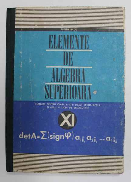 ELEMENTE DE ALGEBRA SUPERIOARA de EUGEN RADU , MANUAL PENTRU CLASA A - XI -A DE LICEU , 1970