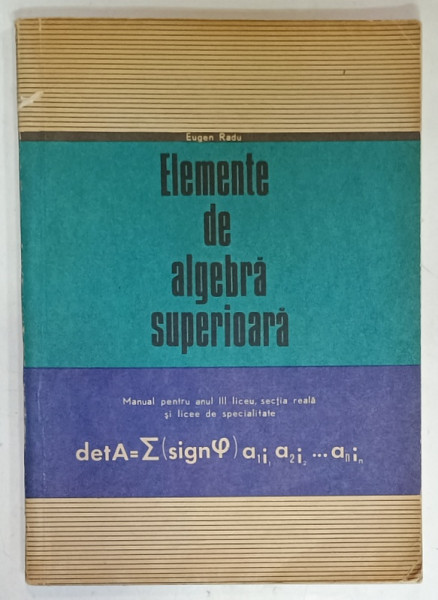 ELEMENTE DE ALGEBRA SUPERIOARA , MANUAL PENTRU ANUL III LICEU de EUGEN RADU , 1973