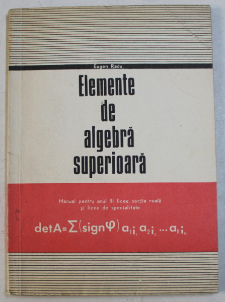 ELEMENTE DE ALGEBRA SUPERIOARA - MANUAL PENTRU ANUL III LICEU , SECTIA REALA SI LICEE DE SPECIALITATE de EUGEN RADU , 1975