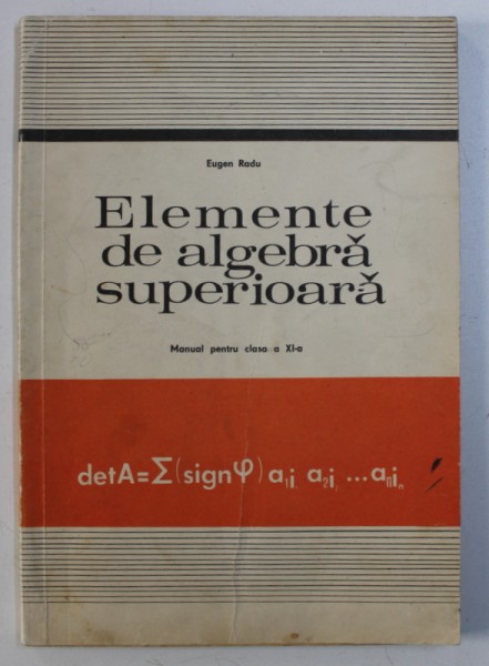 ELEMENTE DE ALGEBRA SUPERIOARA - MANUAL PENTRU CLASA A XI -A de EUGEN RADU , 1978