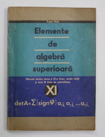 ELEMENTE DE ALGEBRA SUPERIOARA , MANUAL PENTRU CLASA A XI -A LICEU , de EUGEN RADU , 1971
