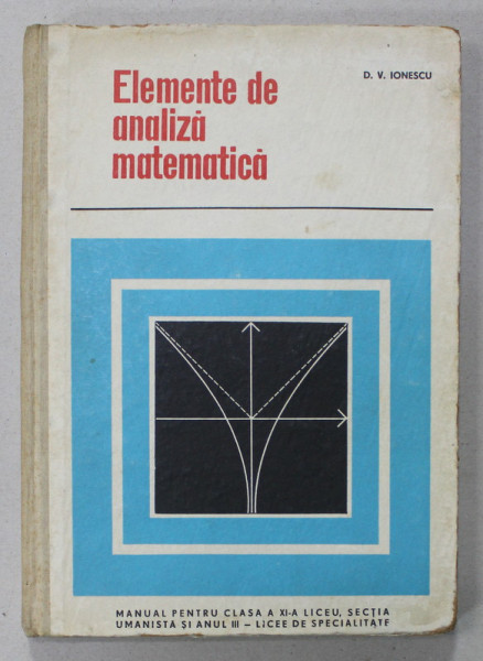 ELEMENTE DE ANALIZA MATEMATICA de D.V. IONESCU , MANUAL PENTRU CLASA A XI -A , 1967