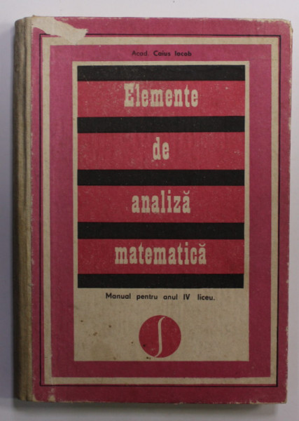 ELEMENTE DE ANALIZA MATEMATICA , MANUAL PENTRU ANUL IV LICEU de CAIUS IACOB , 1977