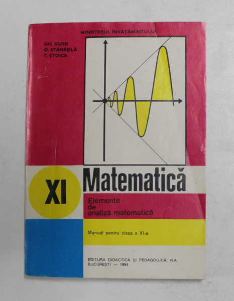 ELEMENTE DE ANALIZA MATEMATICA , MANUAL PENTRU CLASA A XI -A de GH. GUSSI ..T. STOICA , 1994 , COPERTA BROSATA