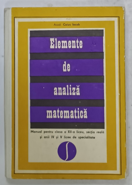 ELEMENTE DE  ANALIZA MATEMATICA , MANUAL PENTRU  CLASA A XII -A LICEU de ACAD. CAIUS IACOB , 1971