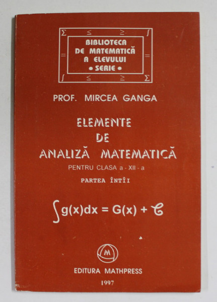 ELEMENTE DE ANALIZA MATEMATICA PENTRU CLASA A - XII -A , PARTEA INTAI de PROF . MIRCEA GANGA , 1997