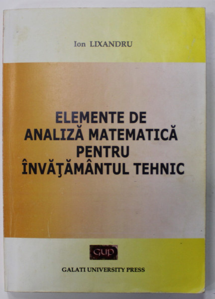 ELEMENTE DE ANALIZA MATEMATICA PENTRU INVATAMANTUL TEHNIC de ION LIXANDRU ,  2011
