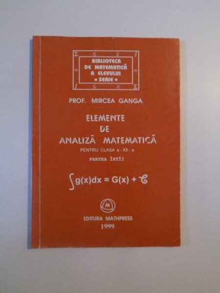 ELEMENTE DE ANLIZA MATEMATICA PENTRU CLASA A XII - A , PARTEA INTAI de MIRCEA GANGA , 1999